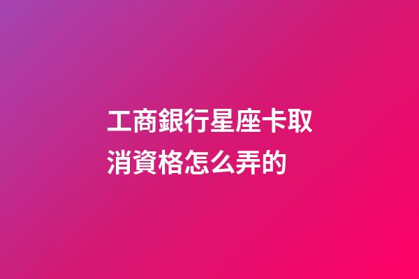 工商銀行星座卡取消資格怎么弄的-第1張-星座運勢-玄機派