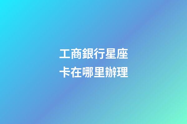 工商銀行星座卡在哪里辦理-第1張-星座運勢-玄機派