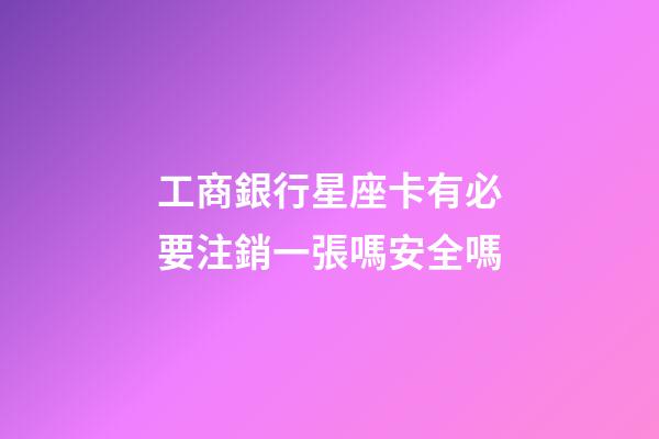 工商銀行星座卡有必要注銷一張嗎安全嗎