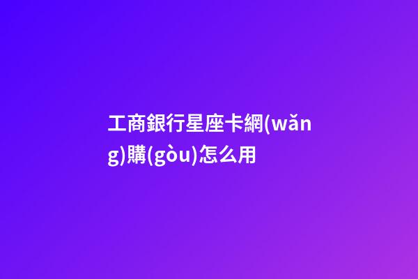 工商銀行星座卡網(wǎng)購(gòu)怎么用-第1張-星座運(yùn)勢(shì)-玄機(jī)派