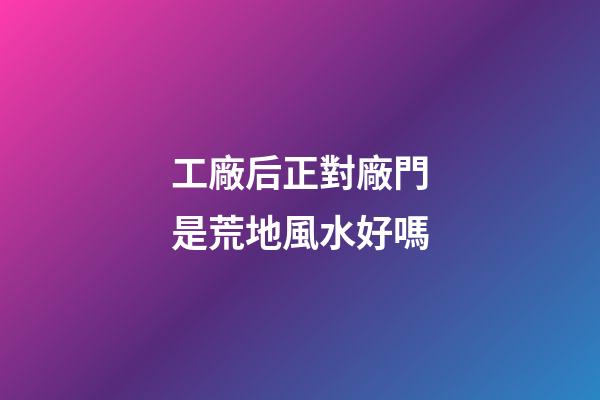 工廠后正對廠門是荒地風水好嗎