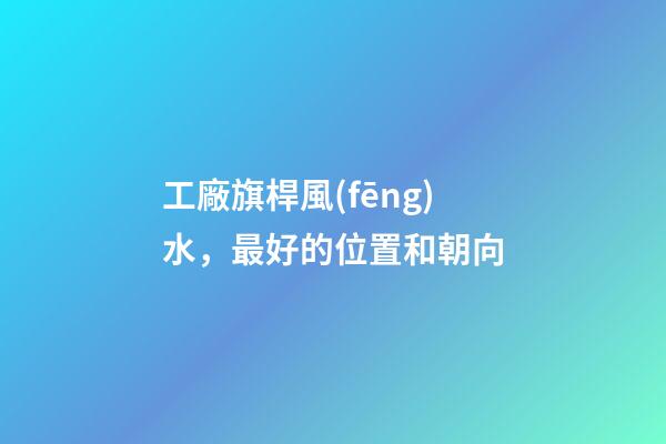 工廠旗桿風(fēng)水，最好的位置和朝向
