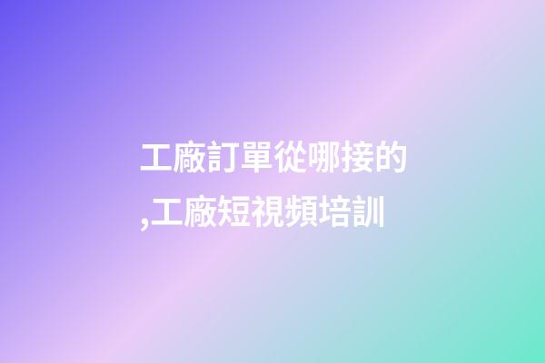 工廠訂單從哪接的,工廠短視頻培訓-第1張-觀點-玄機派