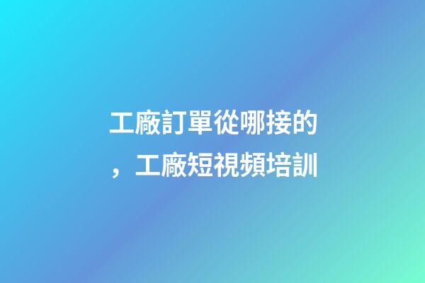 工廠訂單從哪接的，工廠短視頻培訓-第1張-觀點-玄機派
