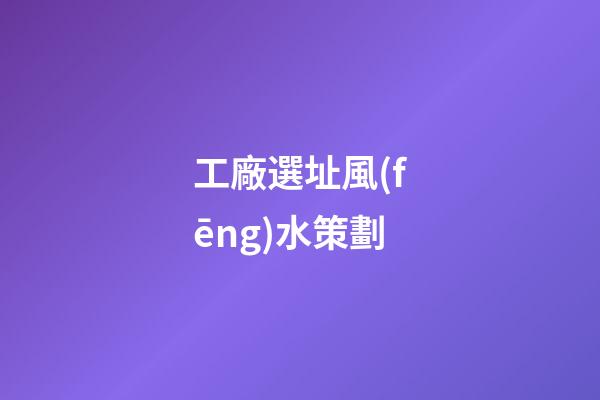工廠選址風(fēng)水策劃