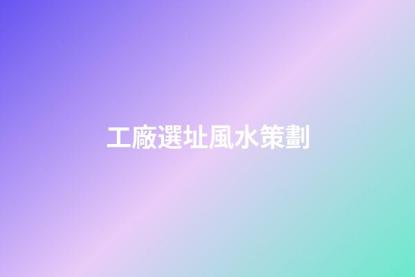 工廠選址風水策劃