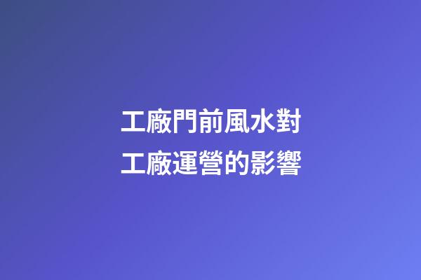 工廠門前風水對工廠運營的影響