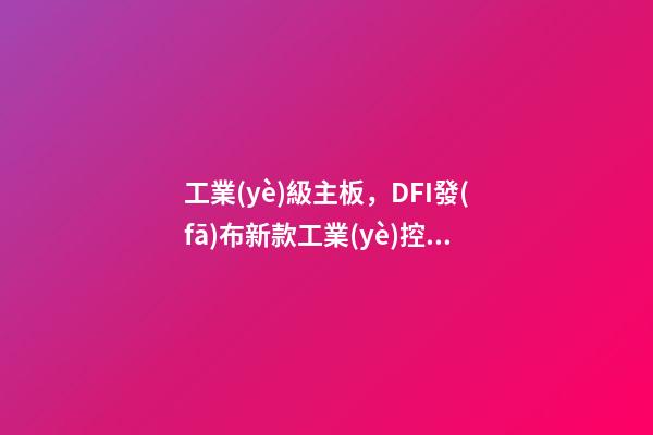 工業(yè)級主板，DFI發(fā)布新款工業(yè)控制主板-第1張-觀點-玄機派