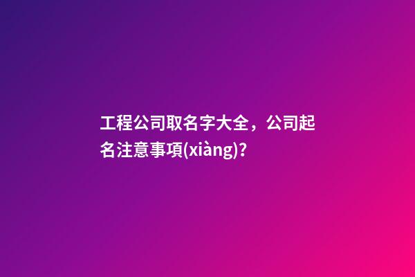 工程公司取名字大全，公司起名注意事項(xiàng)？