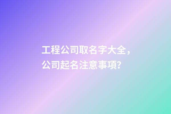 工程公司取名字大全，公司起名注意事項？
