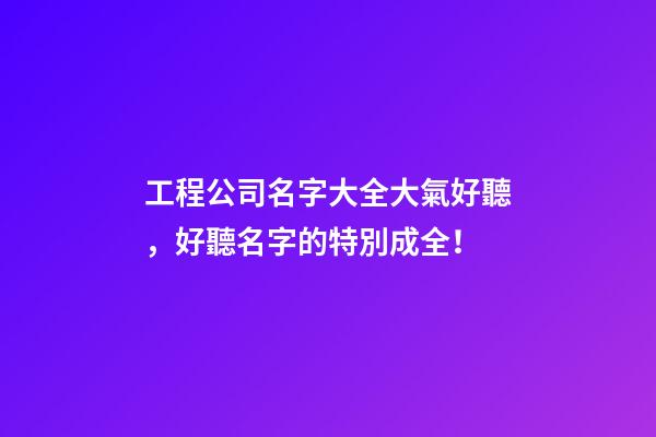 工程公司名字大全大氣好聽，好聽名字的特別成全！