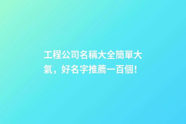 工程公司名稱大全簡單大氣，好名字推薦一百個！