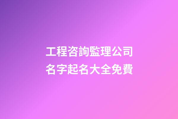 工程咨詢監理公司名字起名大全免費-第1張-公司起名-玄機派