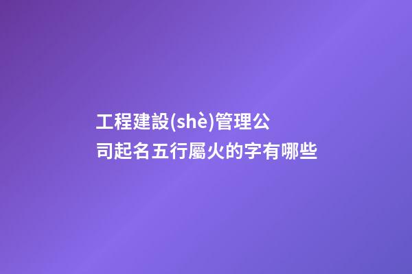 工程建設(shè)管理公司起名五行屬火的字有哪些-第1張-公司起名-玄機(jī)派