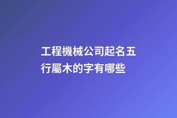 工程機械公司起名五行屬木的字有哪些-第1張-公司起名-玄機派