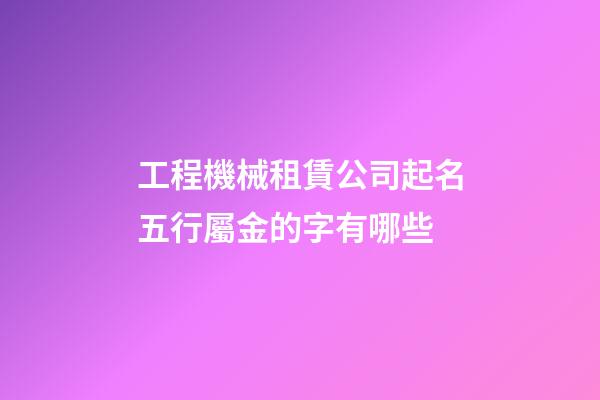工程機械租賃公司起名五行屬金的字有哪些-第1張-公司起名-玄機派