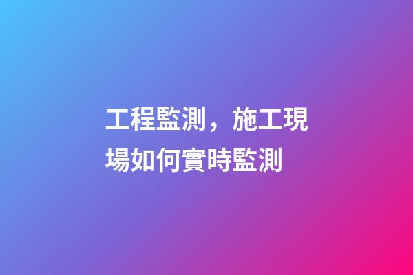 工程監測，施工現場如何實時監測-第1張-觀點-玄機派