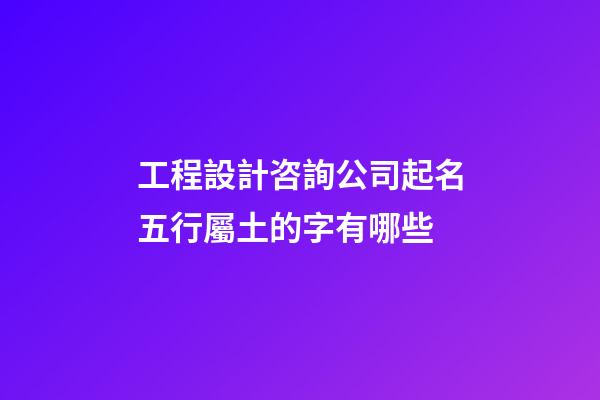 工程設計咨詢公司起名五行屬土的字有哪些-第1張-公司起名-玄機派
