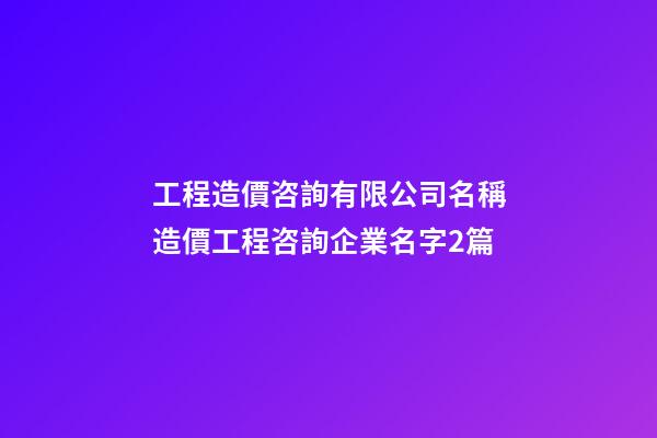 工程造價咨詢有限公司名稱造價工程咨詢企業名字2篇-第1張-公司起名-玄機派