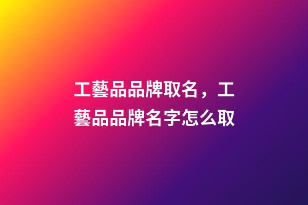 工藝品品牌取名，工藝品品牌名字怎么取-第1張-商標起名-玄機派