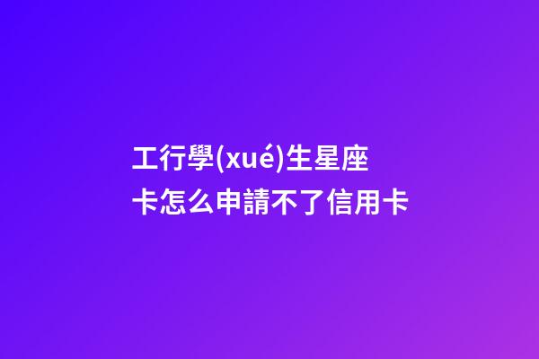 工行學(xué)生星座卡怎么申請不了信用卡