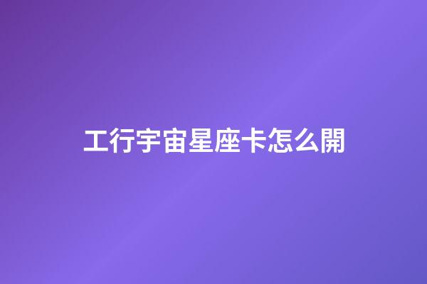 工行宇宙星座卡怎么開-第1張-星座運勢-玄機派