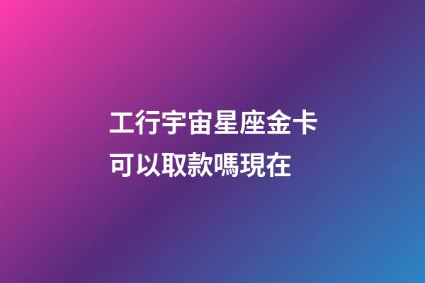 工行宇宙星座金卡可以取款嗎現在-第1張-星座運勢-玄機派