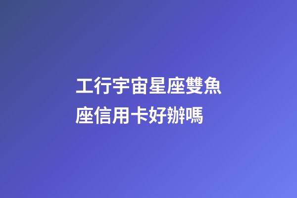 工行宇宙星座雙魚座信用卡好辦嗎-第1張-星座運勢-玄機派