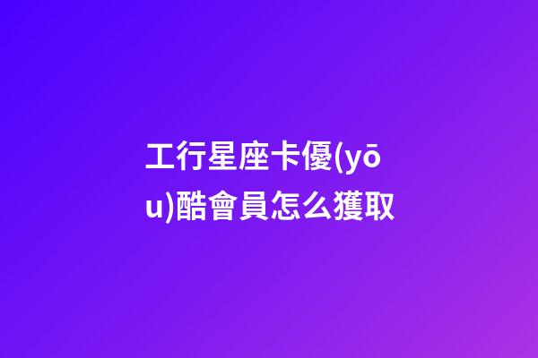 工行星座卡優(yōu)酷會員怎么獲取