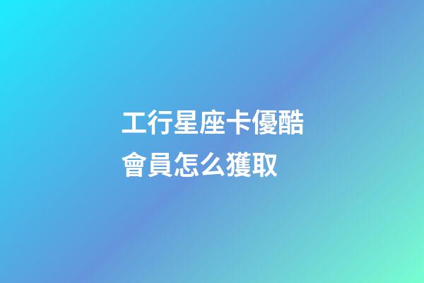 工行星座卡優酷會員怎么獲取-第1張-星座運勢-玄機派