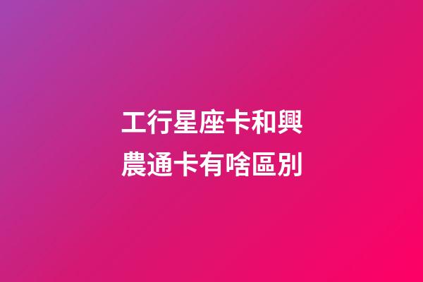 工行星座卡和興農通卡有啥區別-第1張-星座運勢-玄機派