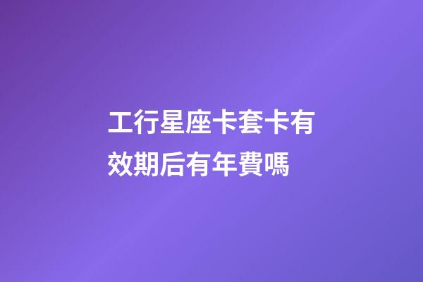 工行星座卡套卡有效期后有年費嗎-第1張-星座運勢-玄機派