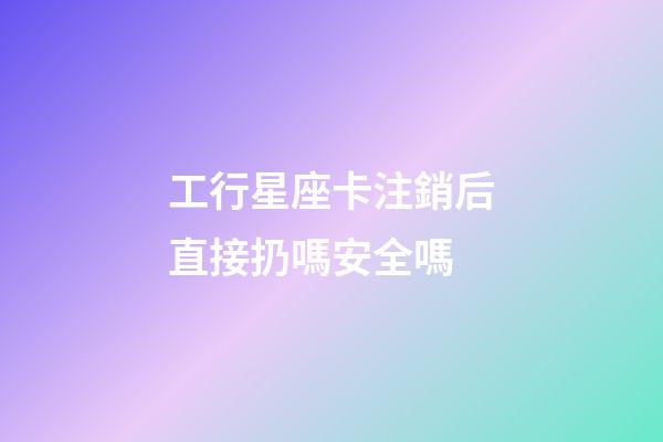 工行星座卡注銷后直接扔嗎安全嗎-第1張-星座運勢-玄機派