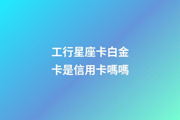 工行星座卡白金卡是信用卡嗎嗎-第1張-星座運勢-玄機派