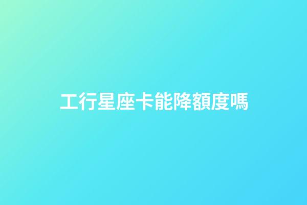 工行星座卡能降額度嗎-第1張-星座運勢-玄機派