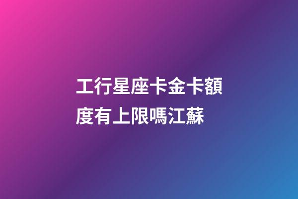 工行星座卡金卡額度有上限嗎江蘇
