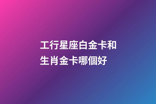 工行星座白金卡和生肖金卡哪個好-第1張-星座運勢-玄機派