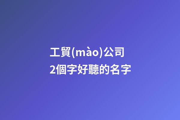 工貿(mào)公司2個字好聽的名字