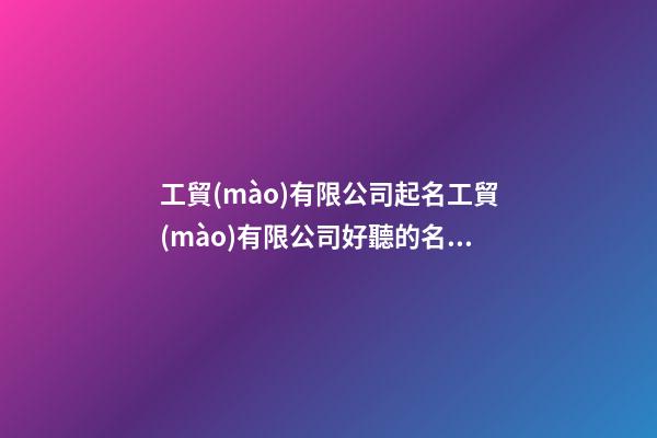 工貿(mào)有限公司起名工貿(mào)有限公司好聽的名字(2篇)-第1張-公司起名-玄機派