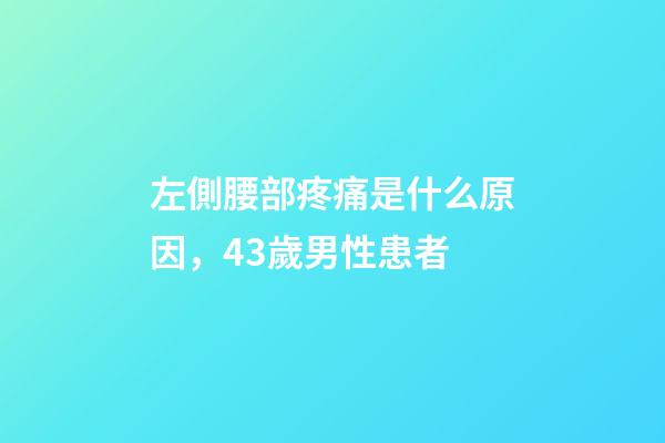 左側腰部疼痛是什么原因，43歲男性患者-第1張-觀點-玄機派