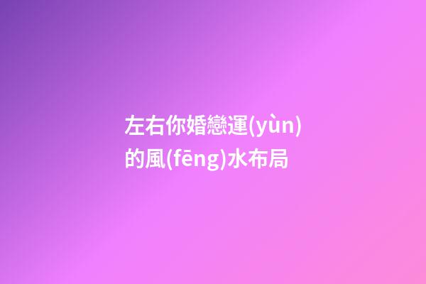 左右你婚戀運(yùn)的風(fēng)水布局