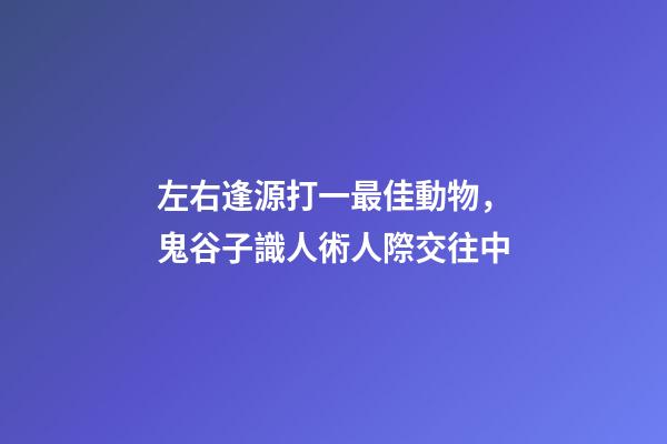 左右逢源打一最佳動物，鬼谷子識人術人際交往中-第1張-觀點-玄機派