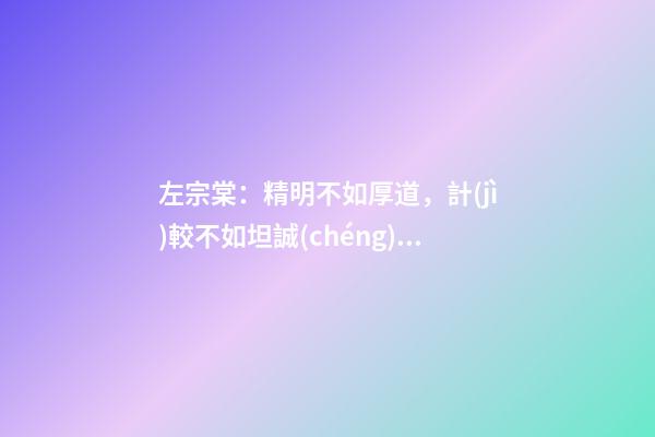 左宗棠：精明不如厚道，計(jì)較不如坦誠(chéng)，強(qiáng)勢(shì)不如和善