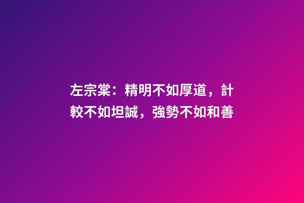 左宗棠：精明不如厚道，計較不如坦誠，強勢不如和善