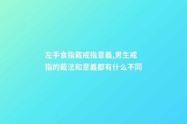 左手食指戴戒指意義,男生戒指的戴法和意義都有什么不同-第1張-觀點-玄機派
