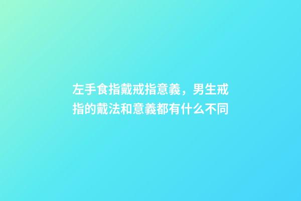 左手食指戴戒指意義，男生戒指的戴法和意義都有什么不同-第1張-觀點-玄機派