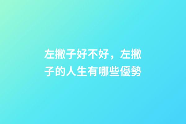 左撇子好不好，左撇子的人生有哪些優勢-第1張-觀點-玄機派
