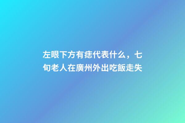 左眼下方有痣代表什么，七旬老人在廣州外出吃飯走失-第1張-觀點-玄機派