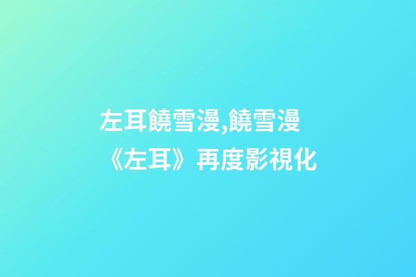 左耳饒雪漫,饒雪漫《左耳》再度影視化-第1張-觀點-玄機派