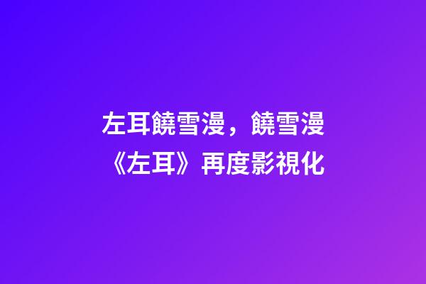 左耳饒雪漫，饒雪漫《左耳》再度影視化-第1張-觀點-玄機派
